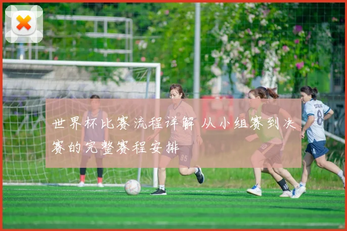 世界杯比赛流程详解 从小组赛到决赛的完整赛程安排