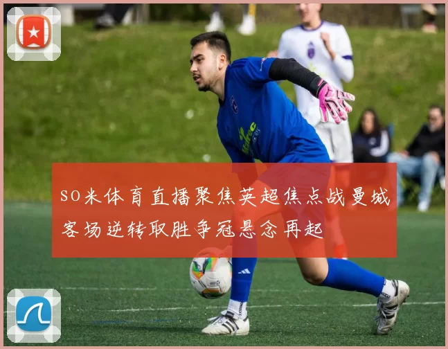 so米体育直播聚焦英超焦点战曼城客场逆转取胜争冠悬念再起