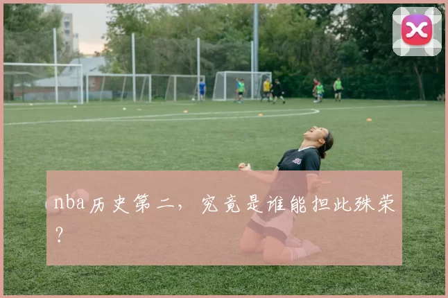 nba历史第二，究竟是谁能担此殊荣？