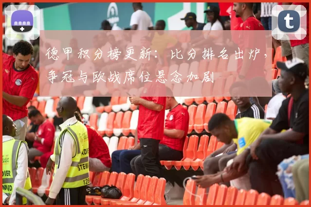 德甲积分榜更新：比分排名出炉，争冠与欧战席位悬念加剧