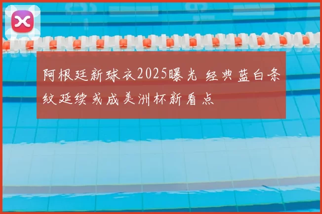 阿根廷新球衣2025曝光 经典蓝白条纹延续或成美洲杯新看点