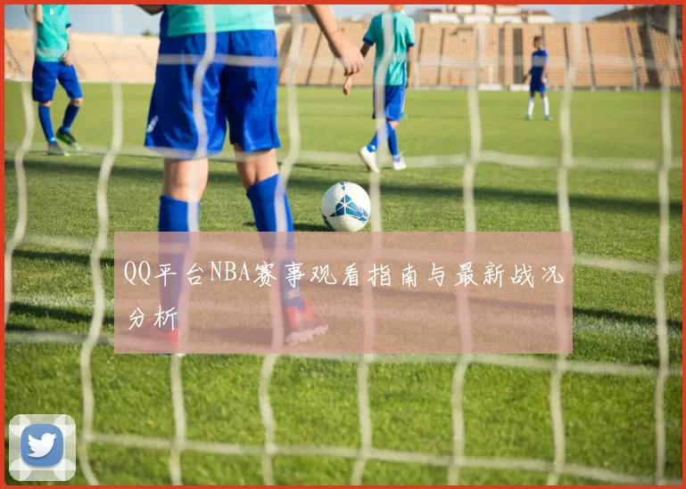 QQ平台NBA赛事观看指南与最新战况分析