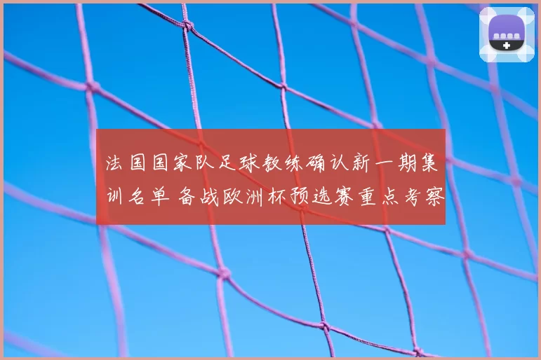 法国国家队足球教练确认新一期集训名单 备战欧洲杯预选赛重点考察新人