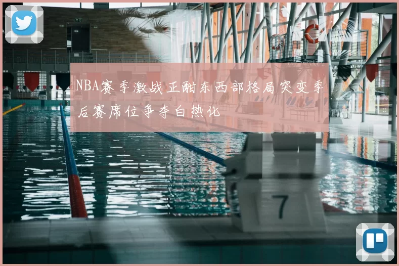 NBA赛季激战正酣东西部格局突变季后赛席位争夺白热化