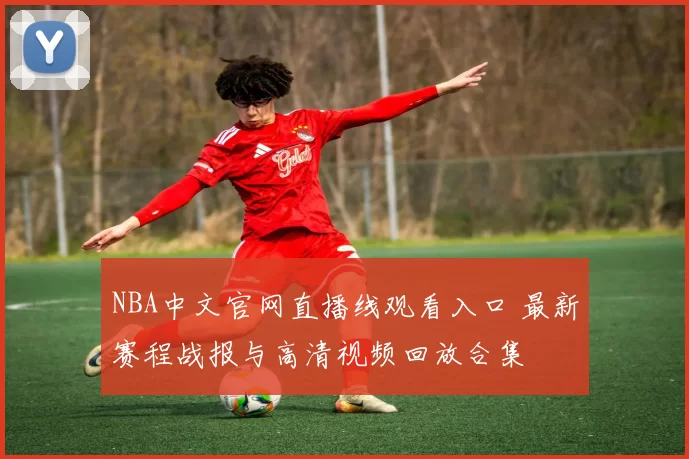NBA中文官网直播线观看入口 最新赛程战报与高清视频回放合集