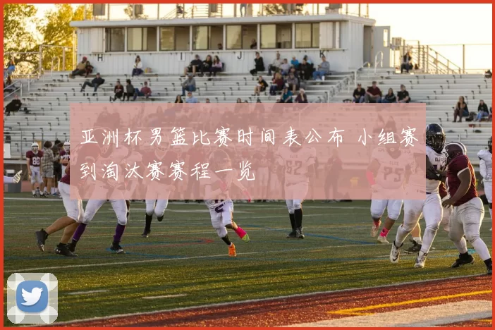 亚洲杯男篮比赛时间表公布 小组赛到淘汰赛赛程一览