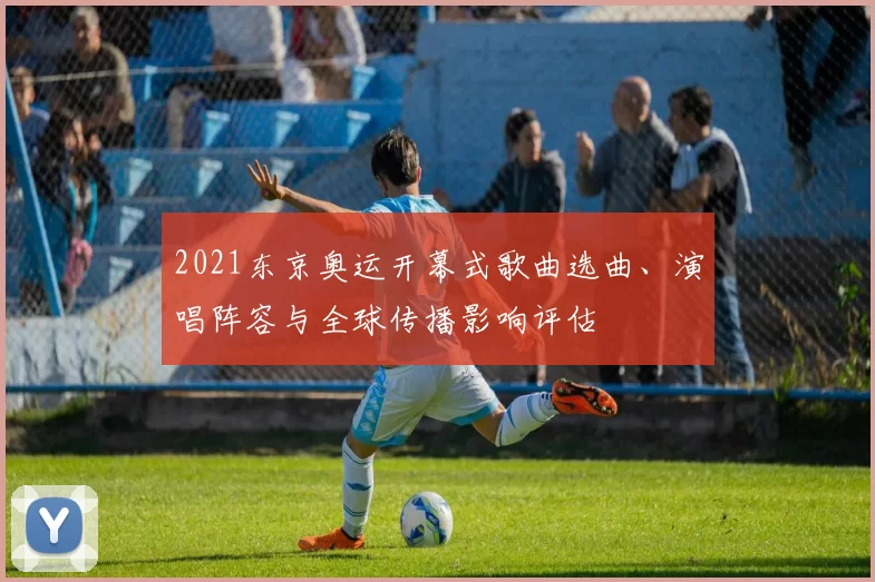 2021东京奥运开幕式歌曲选曲、演唱阵容与全球传播影响评估