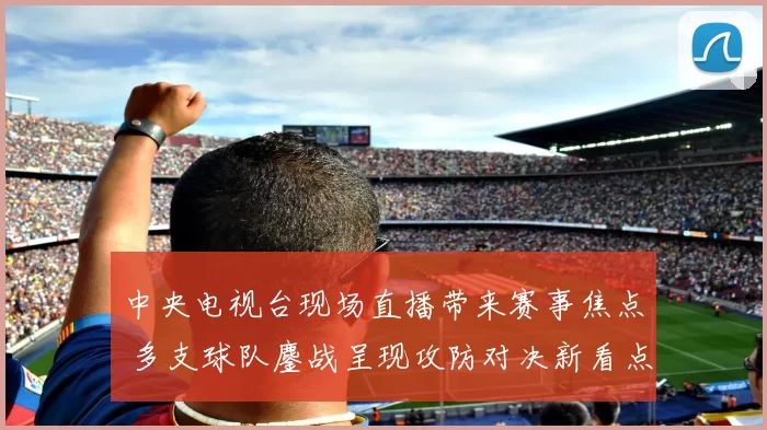 中央电视台现场直播带来赛事焦点 多支球队鏖战呈现攻防对决新看点