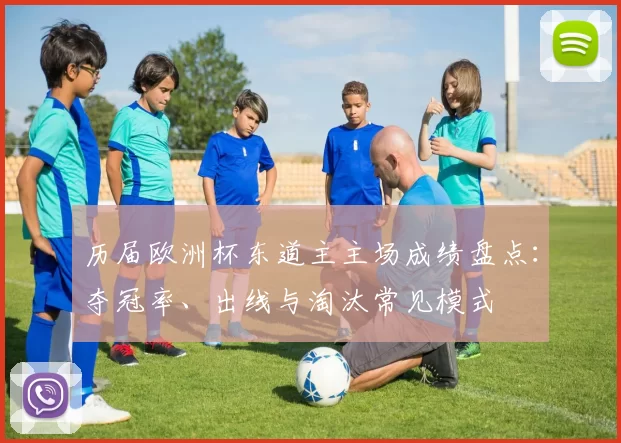 历届欧洲杯东道主主场成绩盘点:夺冠率、出线与淘汰常见模式