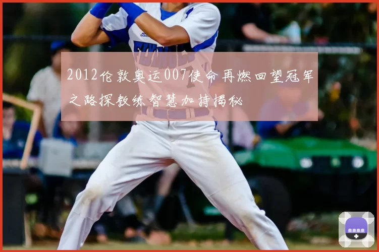 2012伦敦奥运007使命再燃回望冠军之路探教练智慧加持揭秘