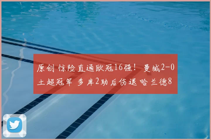 原创 惊险直通欧冠16强!曼城2-0土超冠军 多库2助后伤退 哈兰德8轮7球