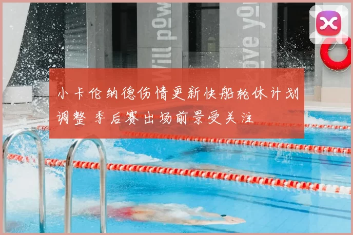 小卡伦纳德伤情更新快船轮休计划调整 季后赛出场前景受关注