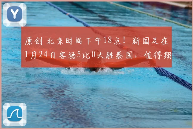 原创 北京时间下午18点！新国足在1月24日客场5比0大胜泰国，值得期待