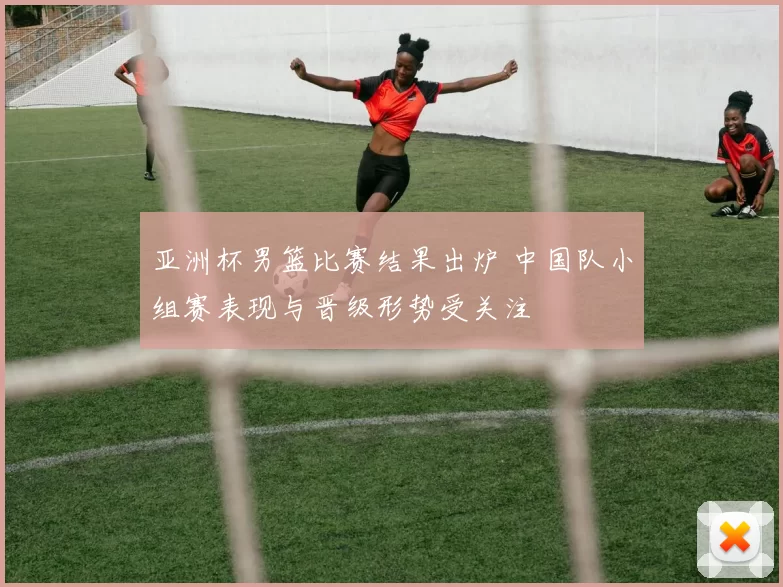 亚洲杯男篮比赛结果出炉 中国队小组赛表现与晋级形势受关注