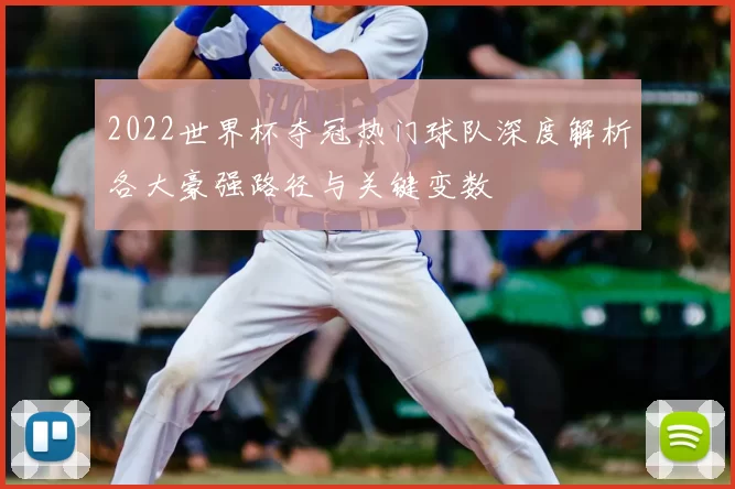 2022世界杯夺冠热门球队深度解析各大豪强路径与关键变数