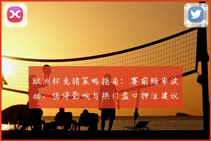 欧洲杯竞猜策略指南：赛前赔率波动、伤停影响与热门盘口押注建议