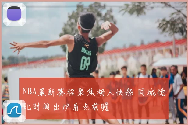 NBA最新赛程聚焦湖人快船 同城德比时间出炉看点前瞻