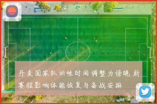 丹麦国家队训练时间调整为傍晚 新赛程影响体能恢复与备战安排