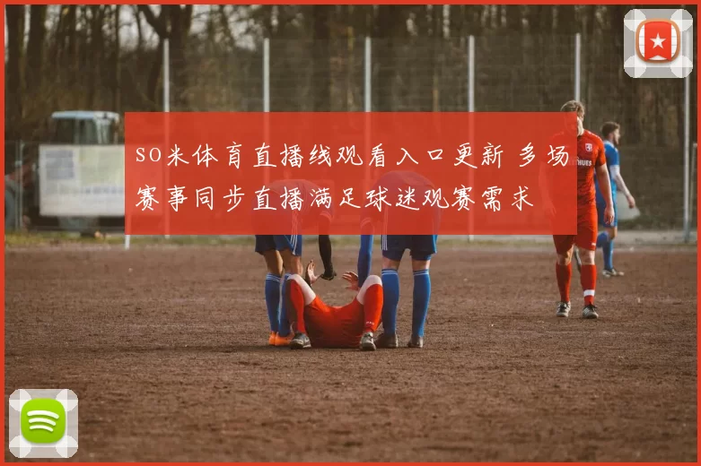 so米体育直播线观看入口更新 多场赛事同步直播满足球迷观赛需求