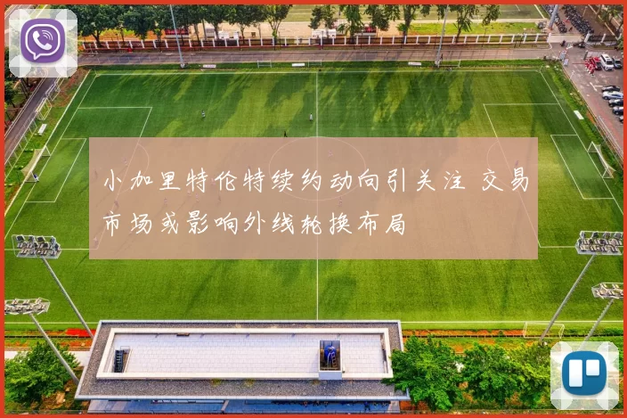 小加里特伦特续约动向引关注 交易市场或影响外线轮换布局