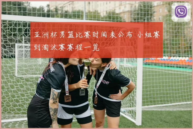 亚洲杯男篮比赛时间表公布 小组赛到淘汰赛赛程一览