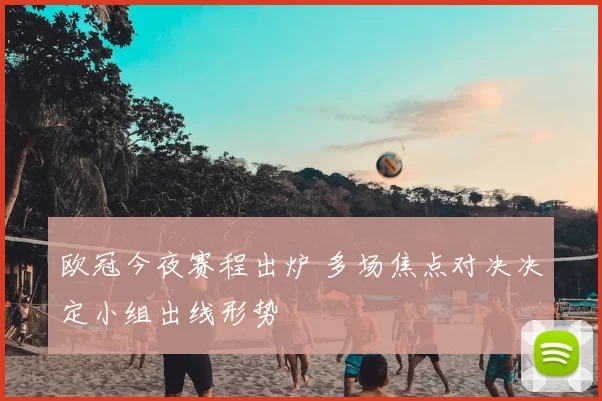 欧冠今夜赛程出炉 多场焦点对决决定小组出线形势