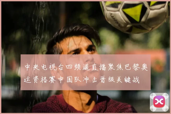 中央电视台四频道直播聚焦巴黎奥运资格赛中国队冲击晋级关键战
