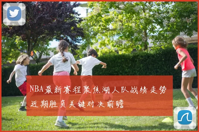 NBA最新赛程聚焦湖人队战绩走势 近期胜负关键对决前瞻
