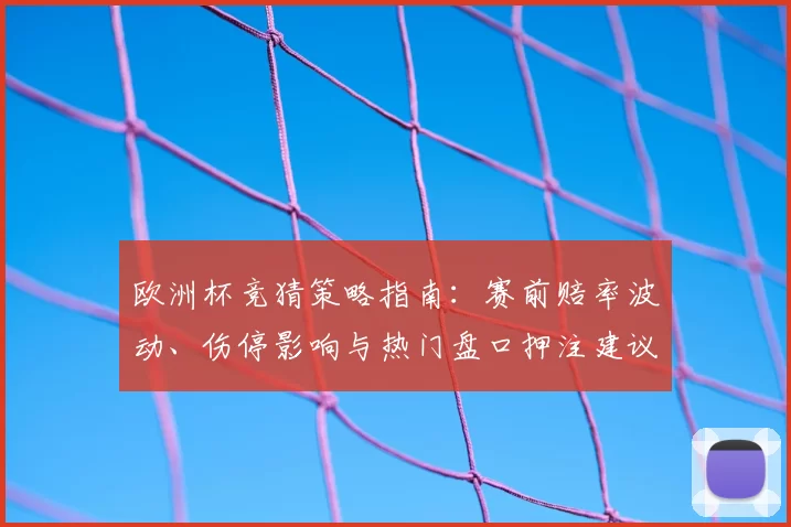 欧洲杯竞猜策略指南：赛前赔率波动、伤停影响与热门盘口押注建议