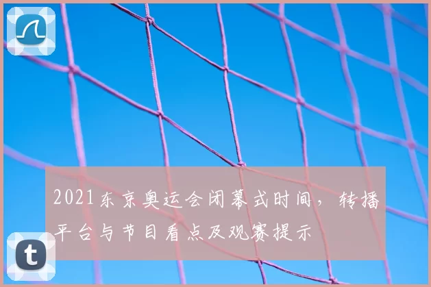 2021东京奥运会闭幕式时间，转播平台与节目看点及观赛提示