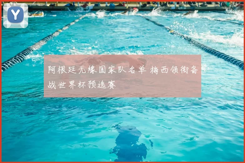 阿根廷无缘国家队名单 梅西领衔备战世界杯预选赛