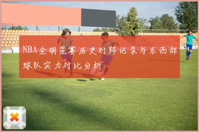 NBA全明星赛历史对阵记录与东西部球队实力对比分析