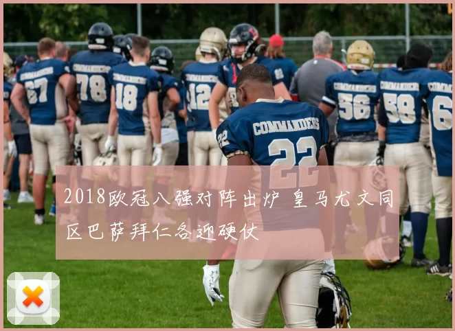 2018欧冠八强对阵出炉 皇马尤文同区巴萨拜仁各迎硬仗