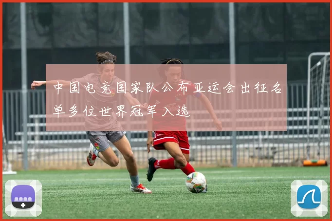 中国电竞国家队公布亚运会出征名单多位世界冠军入选
