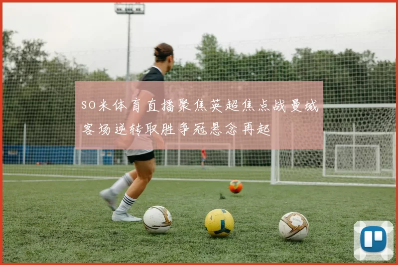 so米体育直播聚焦英超焦点战曼城客场逆转取胜争冠悬念再起