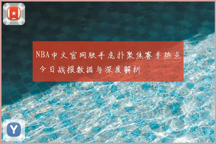 NBA中文官网联手虎扑聚焦赛季热点 今日战报数据与深度解析