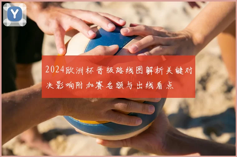 2024欧洲杯晋级路线图解析关键对决影响附加赛名额与出线看点