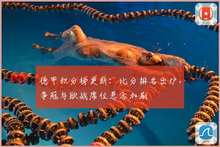 德甲积分榜更新：比分排名出炉，争冠与欧战席位悬念加剧