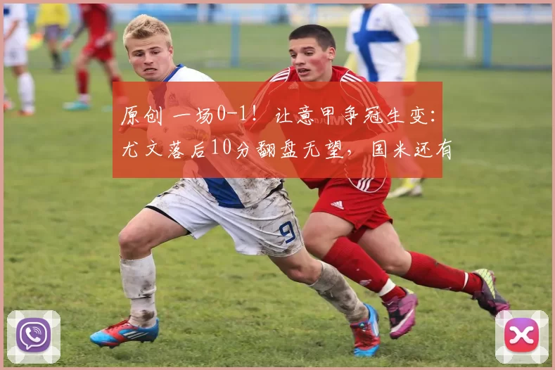 原创 一场0-1！让意甲争冠生变：尤文落后10分翻盘无望，国米还有2对手