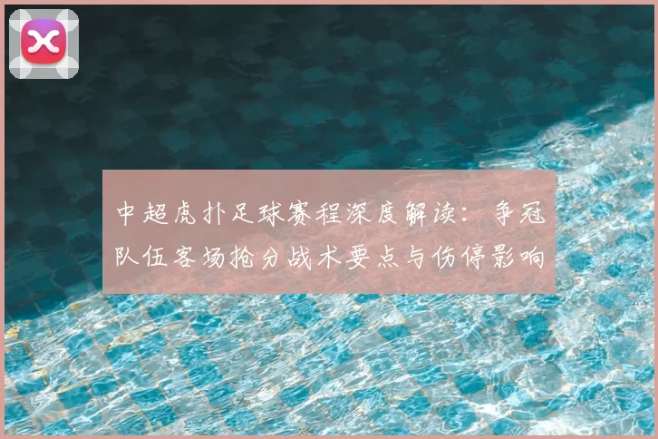 中超虎扑足球赛程深度解读：争冠队伍客场抢分战术要点与伤停影响