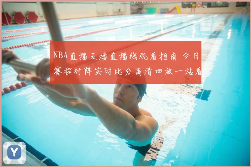 NBA直播五楼直播线观看指南 今日赛程对阵实时比分高清回放一站看