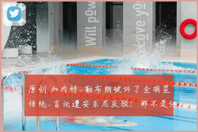 原创 加内特_勒布朗破坏了全明星传统_言论遭安东尼反驳：那不是他风格