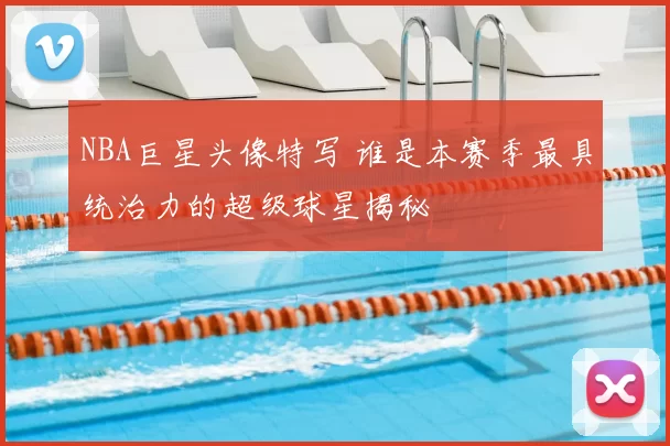 NBA巨星头像特写 谁是本赛季最具统治力的超级球星揭秘