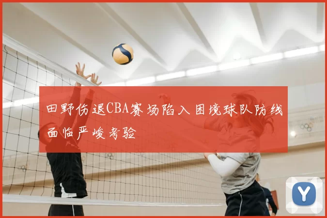 田野伤退CBA赛场陷入困境球队防线面临严峻考验