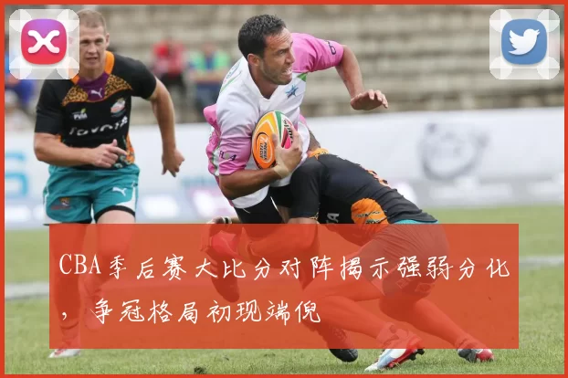 CBA季后赛大比分对阵揭示强弱分化，争冠格局初现端倪