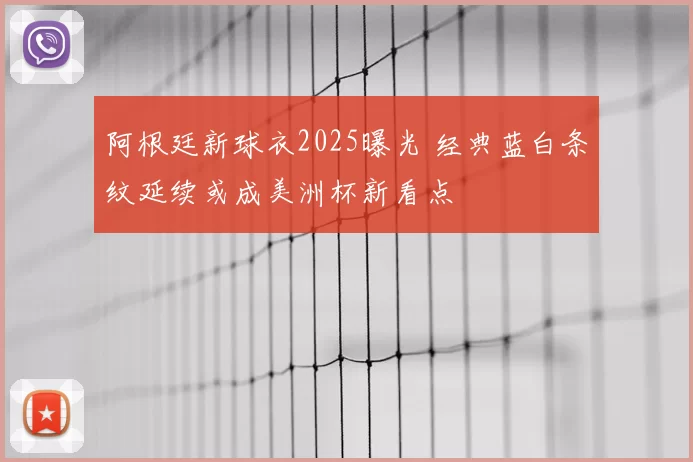 阿根廷新球衣2025曝光 经典蓝白条纹延续或成美洲杯新看点