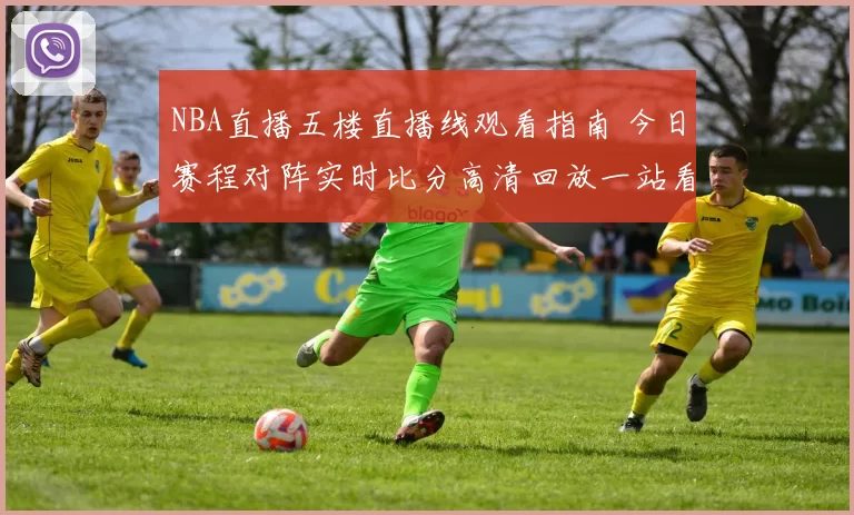 NBA直播五楼直播线观看指南 今日赛程对阵实时比分高清回放一站看