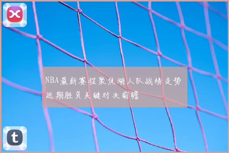 NBA最新赛程聚焦湖人队战绩走势 近期胜负关键对决前瞻