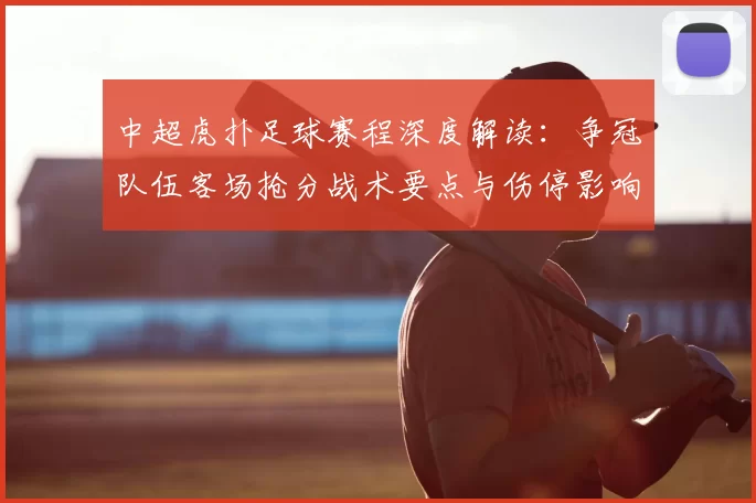 中超虎扑足球赛程深度解读：争冠队伍客场抢分战术要点与伤停影响