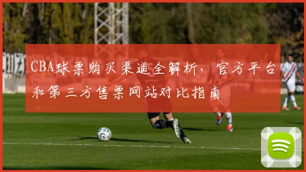 CBA球票购买渠道全解析,官方平台和第三方售票网站对比指南